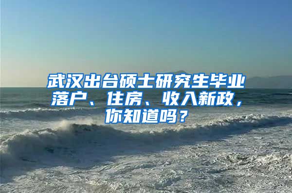 武汉出台硕士研究生毕业落户、住房、收入新政，你知道吗？