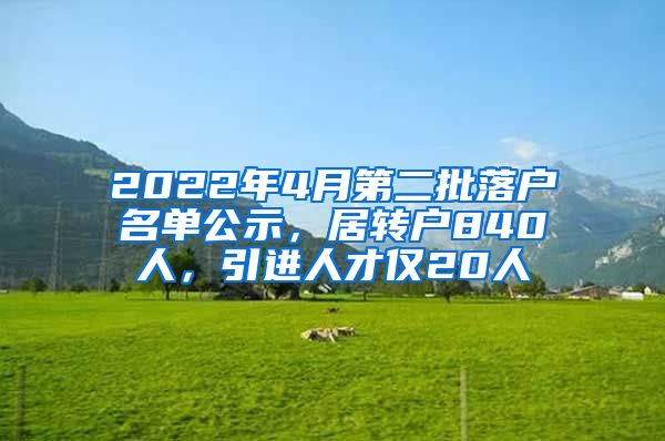 2022年4月第二批落户名单公示，居转户840人，引进人才仅20人