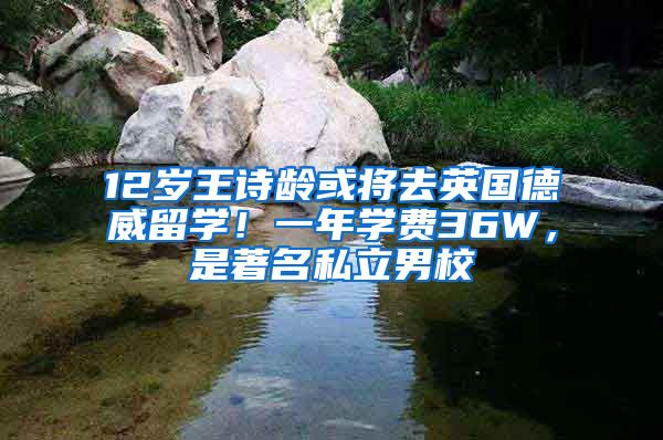 12岁王诗龄或将去英国德威留学！一年学费36W，是著名私立男校