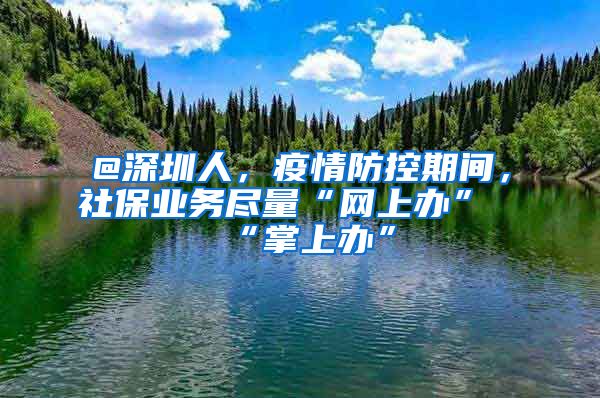 @深圳人，疫情防控期间，社保业务尽量“网上办”“掌上办”
