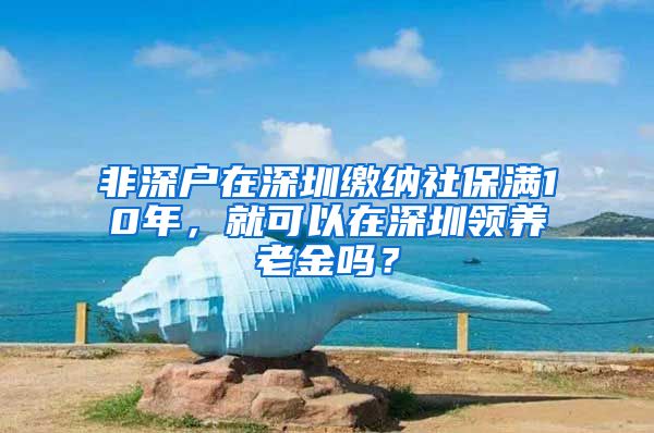 非深户在深圳缴纳社保满10年，就可以在深圳领养老金吗？