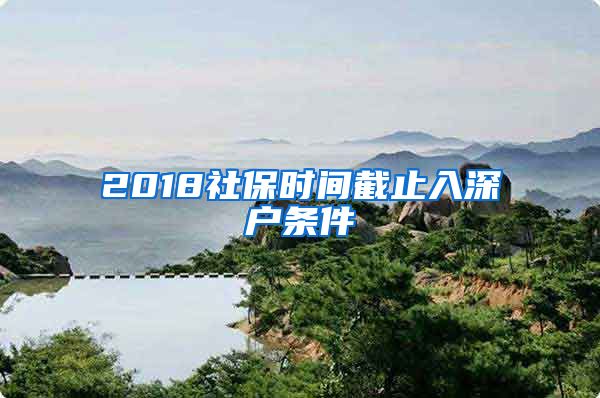 2018社保时间截止入深户条件