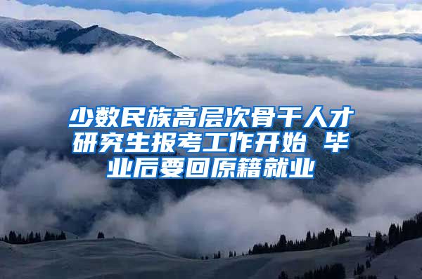 少数民族高层次骨干人才研究生报考工作开始 毕业后要回原籍就业