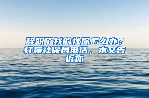 辞职了我的社保怎么办？打爆社保局电话，本文告诉你