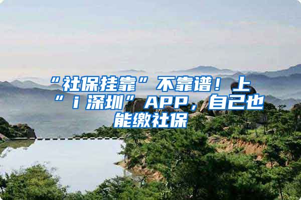 “社保挂靠”不靠谱！上“ｉ深圳”APP，自己也能缴社保