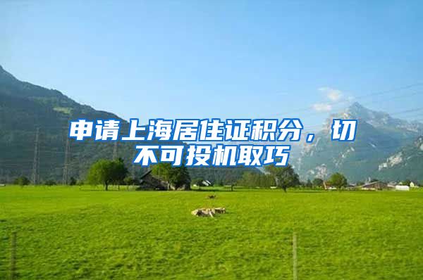 申请上海居住证积分，切不可投机取巧
