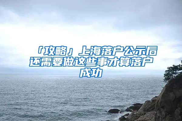 「攻略」上海落户公示后还需要做这些事才算落户成功