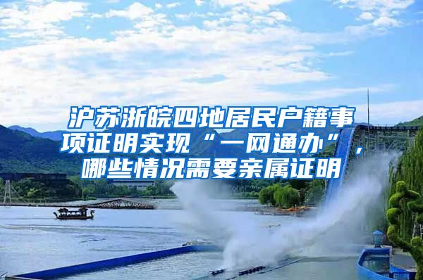 沪苏浙皖四地居民户籍事项证明实现“一网通办”，哪些情况需要亲属证明