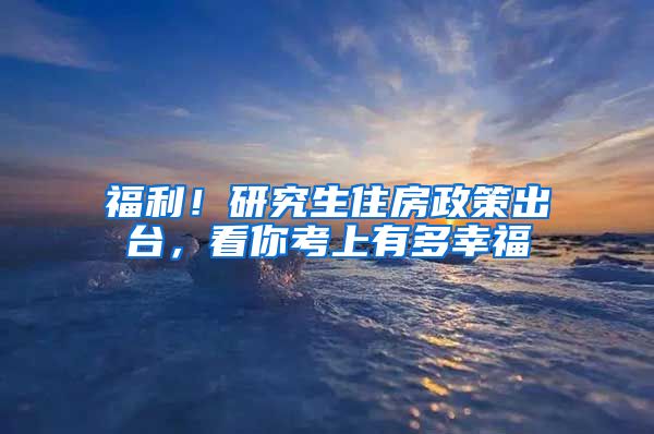 福利！研究生住房政策出台，看你考上有多幸福