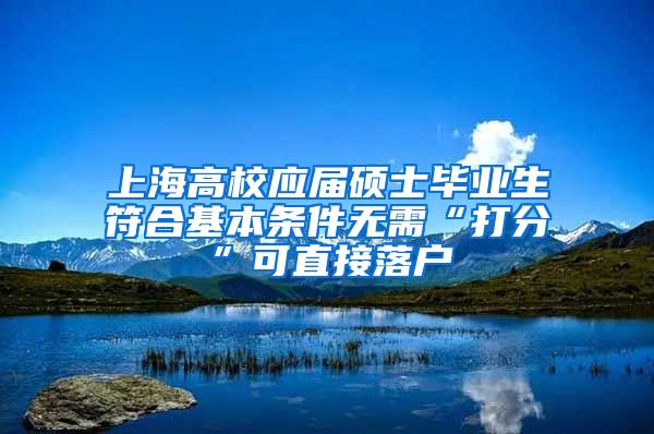 上海高校应届硕士毕业生符合基本条件无需“打分”可直接落户