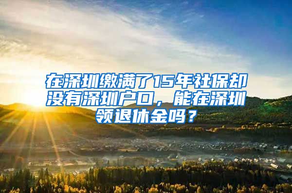 在深圳缴满了15年社保却没有深圳户口，能在深圳领退休金吗？