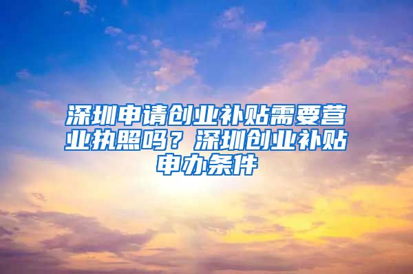 深圳申请创业补贴需要营业执照吗？深圳创业补贴申办条件