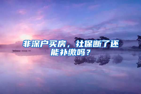 非深户买房，社保断了还能补缴吗？