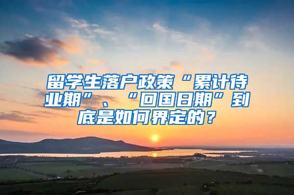 留学生落户政策“累计待业期”、“回国日期”到底是如何界定的？