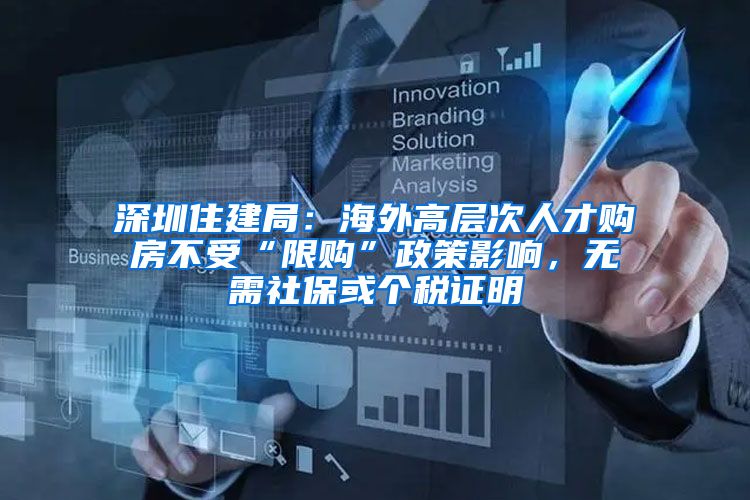 深圳住建局：海外高层次人才购房不受“限购”政策影响，无需社保或个税证明