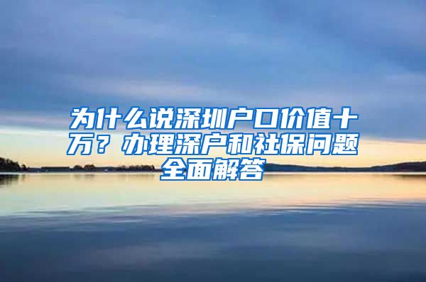 为什么说深圳户口价值十万？办理深户和社保问题全面解答