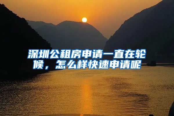 深圳公租房申请一直在轮候，怎么样快速申请呢