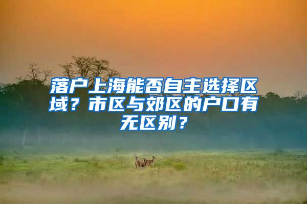 落户上海能否自主选择区域？市区与郊区的户口有无区别？