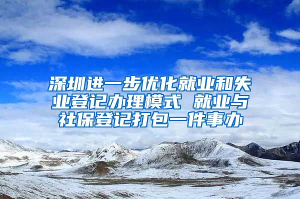 深圳进一步优化就业和失业登记办理模式 就业与社保登记打包一件事办