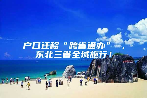 户口迁移“跨省通办” ，东北三省全域施行！
