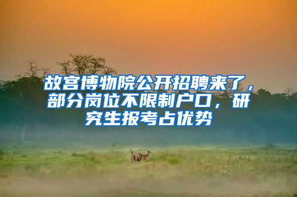 故宫博物院公开招聘来了，部分岗位不限制户口，研究生报考占优势
