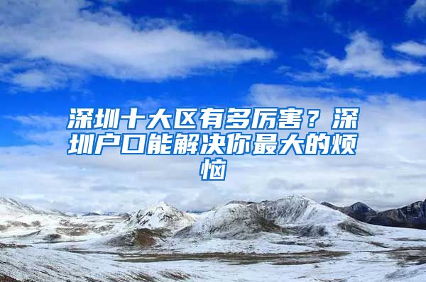 深圳十大区有多厉害？深圳户口能解决你最大的烦恼