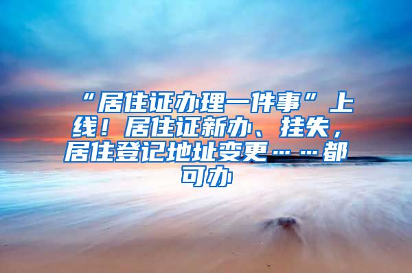“居住证办理一件事”上线！居住证新办、挂失，居住登记地址变更……都可办