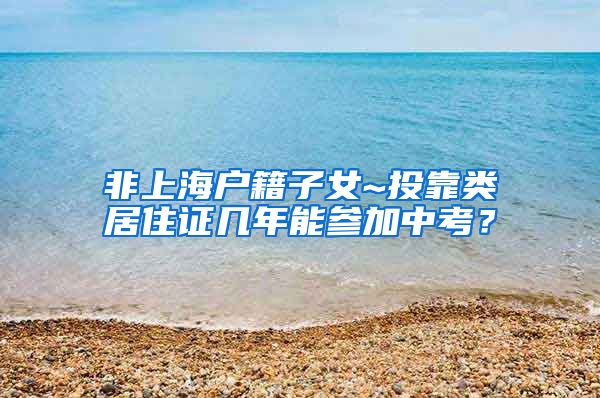 非上海户籍子女~投靠类居住证几年能参加中考？