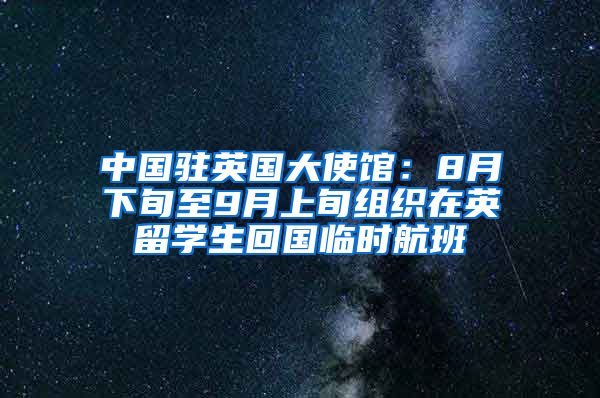 中国驻英国大使馆：8月下旬至9月上旬组织在英留学生回国临时航班