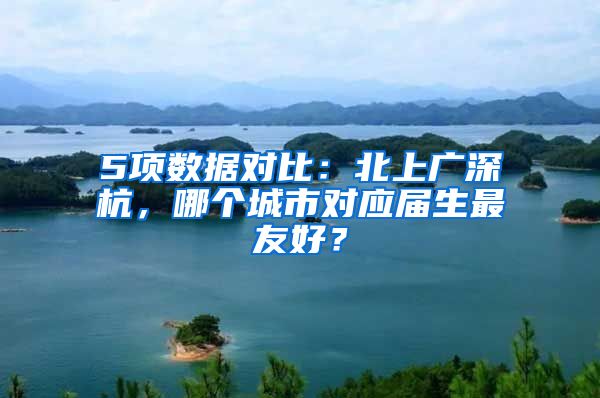 5项数据对比：北上广深杭，哪个城市对应届生最友好？