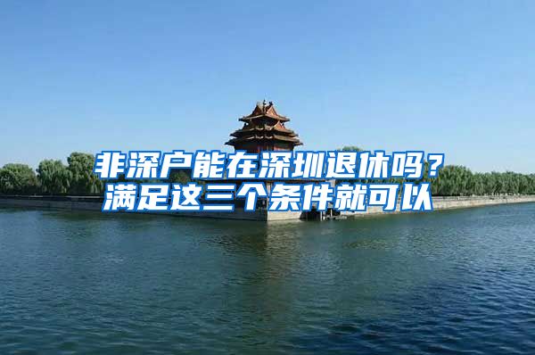 非深户能在深圳退休吗？满足这三个条件就可以