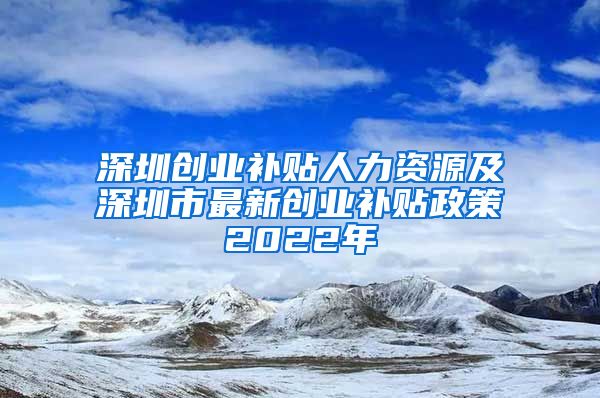 深圳创业补贴人力资源及深圳市最新创业补贴政策2022年