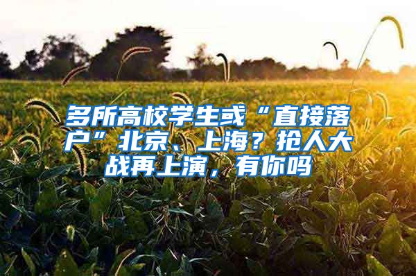 多所高校学生或“直接落户”北京、上海？抢人大战再上演，有你吗
