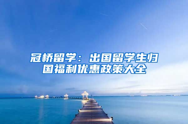 冠桥留学：出国留学生归国福利优惠政策大全