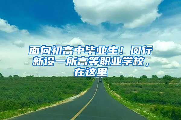 面向初高中毕业生！闵行新设一所高等职业学校，在这里→