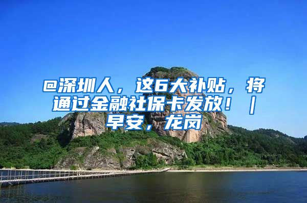 @深圳人，这6大补贴，将通过金融社保卡发放！｜早安，龙岗