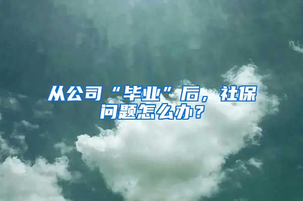 从公司“毕业”后，社保问题怎么办？
