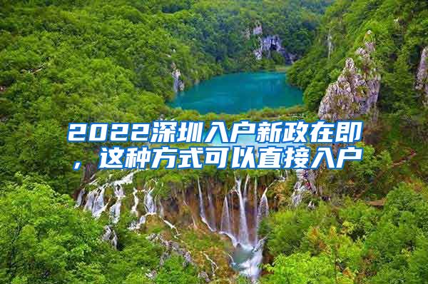 2022深圳入户新政在即，这种方式可以直接入户