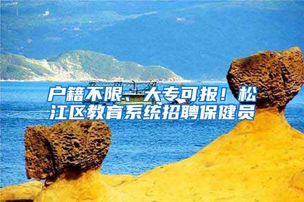 户籍不限、大专可报！松江区教育系统招聘保健员