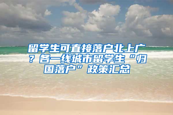 留学生可直接落户北上广？各一线城市留学生“归国落户”政策汇总