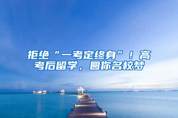 拒绝“一考定终身”！高考后留学，圆你名校梦