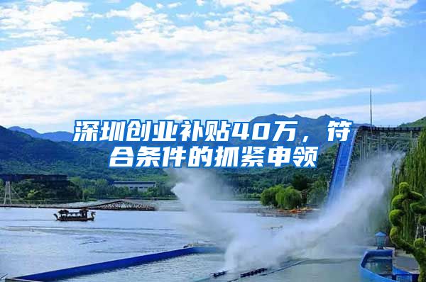 深圳创业补贴40万，符合条件的抓紧申领