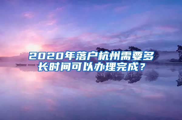 2020年落户杭州需要多长时间可以办理完成？