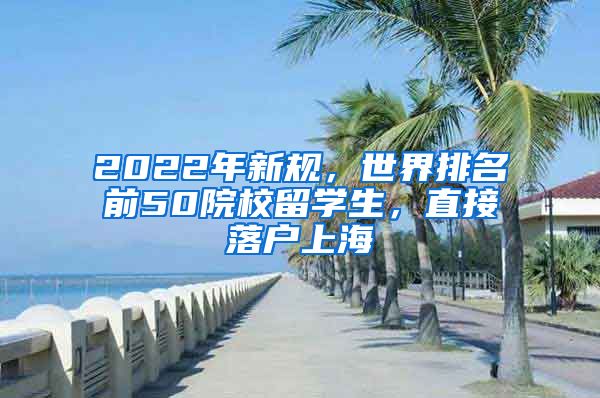2022年新规，世界排名前50院校留学生，直接落户上海
