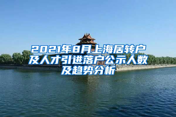 2021年8月上海居转户及人才引进落户公示人数及趋势分析