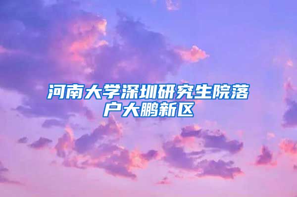河南大学深圳研究生院落户大鹏新区
