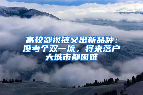 高校鄙视链又出新品种：没考个双一流，将来落户大城市都困难