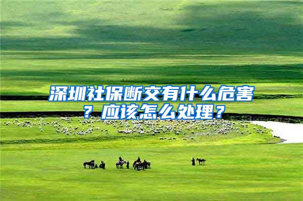 深圳社保断交有什么危害？应该怎么处理？