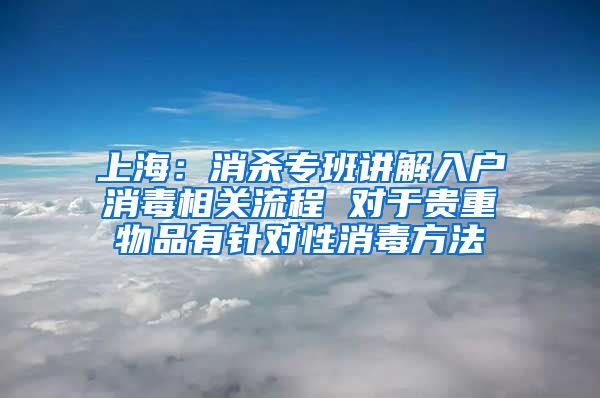 上海：消杀专班讲解入户消毒相关流程 对于贵重物品有针对性消毒方法