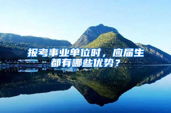 报考事业单位时，应届生都有哪些优势？